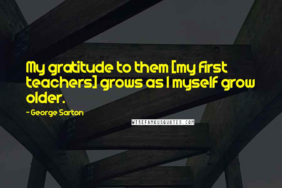 George Sarton Quotes: My gratitude to them [my first teachers] grows as I myself grow older.