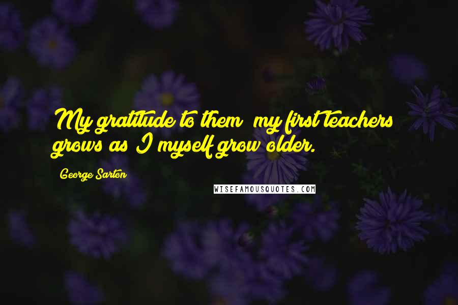 George Sarton Quotes: My gratitude to them [my first teachers] grows as I myself grow older.