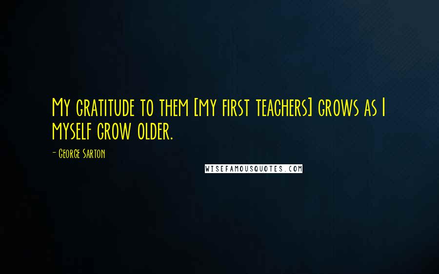 George Sarton Quotes: My gratitude to them [my first teachers] grows as I myself grow older.