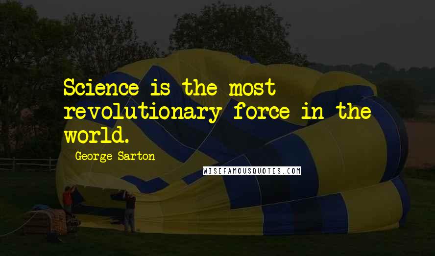 George Sarton Quotes: Science is the most revolutionary force in the world.
