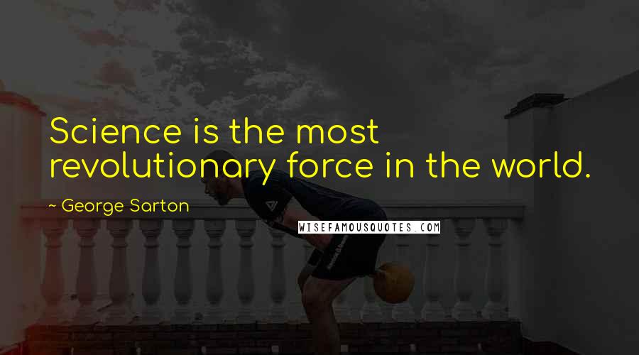 George Sarton Quotes: Science is the most revolutionary force in the world.