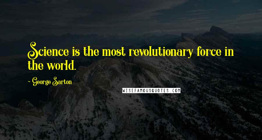 George Sarton Quotes: Science is the most revolutionary force in the world.