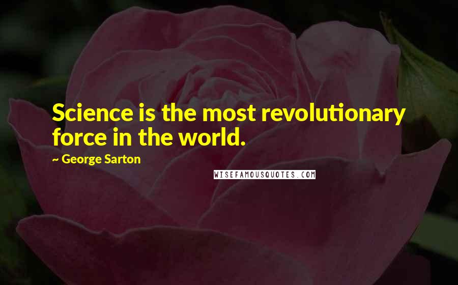 George Sarton Quotes: Science is the most revolutionary force in the world.
