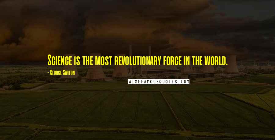 George Sarton Quotes: Science is the most revolutionary force in the world.