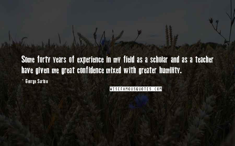 George Sarton Quotes: Some forty years of experience in my field as a scholar and as a teacher have given me great confidence mixed with greater humility.