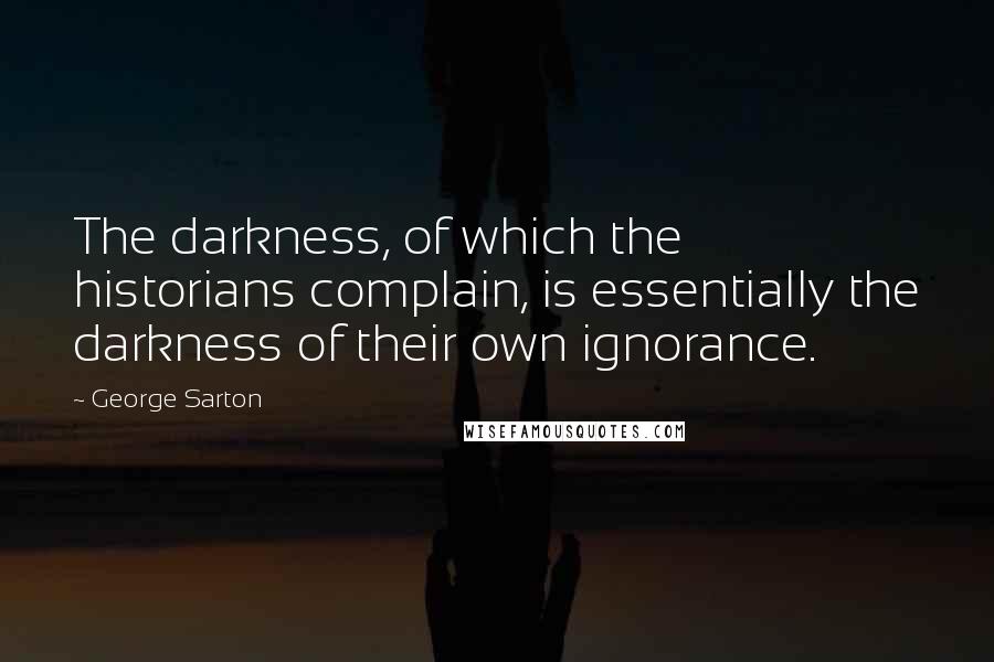 George Sarton Quotes: The darkness, of which the historians complain, is essentially the darkness of their own ignorance.