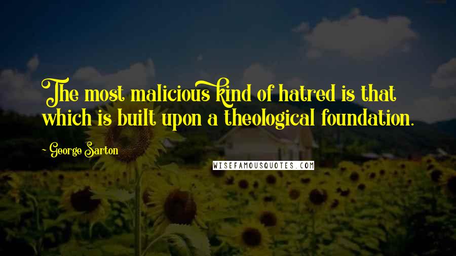 George Sarton Quotes: The most malicious kind of hatred is that which is built upon a theological foundation.