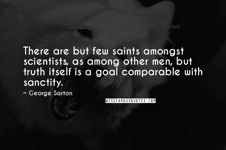 George Sarton Quotes: There are but few saints amongst scientists, as among other men, but truth itself is a goal comparable with sanctity.