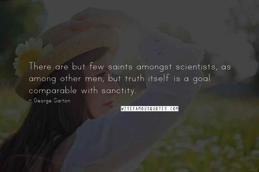 George Sarton Quotes: There are but few saints amongst scientists, as among other men, but truth itself is a goal comparable with sanctity.