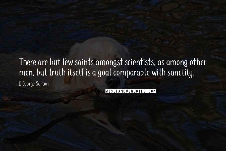 George Sarton Quotes: There are but few saints amongst scientists, as among other men, but truth itself is a goal comparable with sanctity.