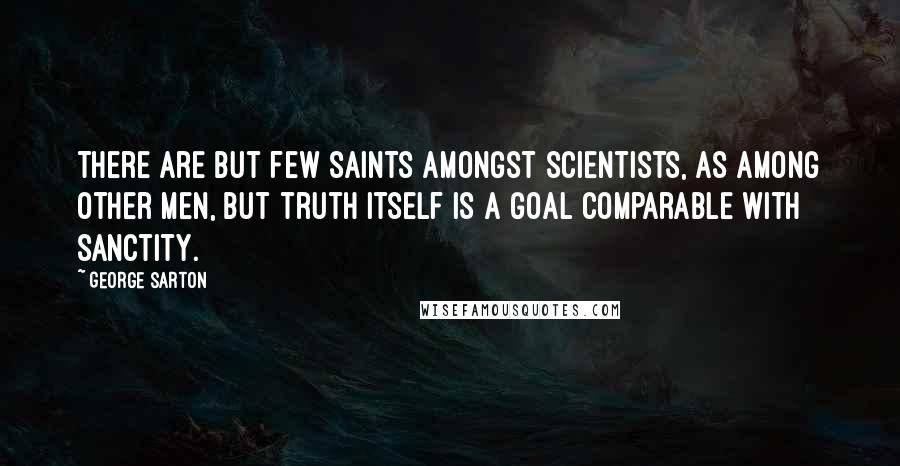 George Sarton Quotes: There are but few saints amongst scientists, as among other men, but truth itself is a goal comparable with sanctity.