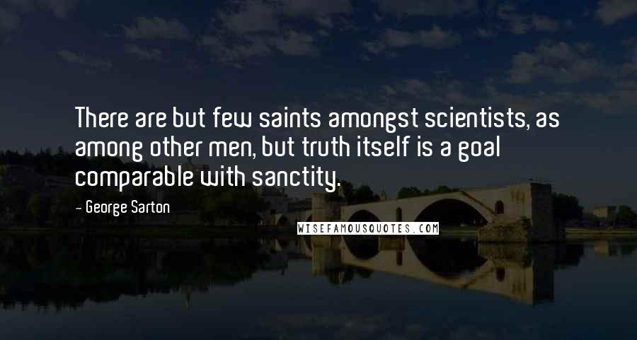 George Sarton Quotes: There are but few saints amongst scientists, as among other men, but truth itself is a goal comparable with sanctity.