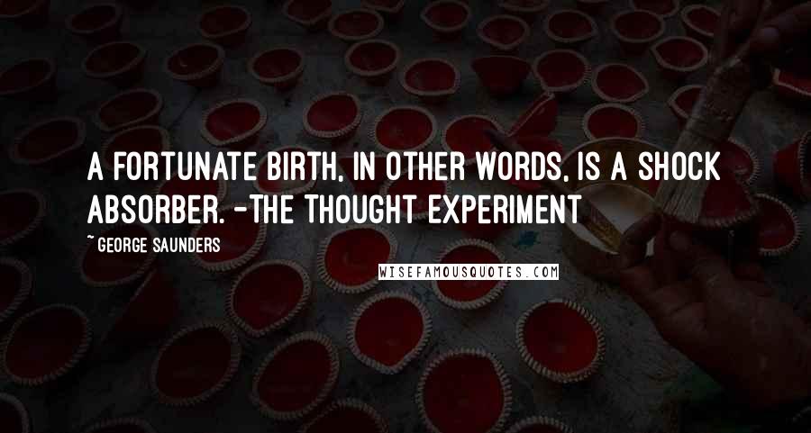 George Saunders Quotes: A fortunate birth, in other words, is a shock absorber. -The Thought Experiment