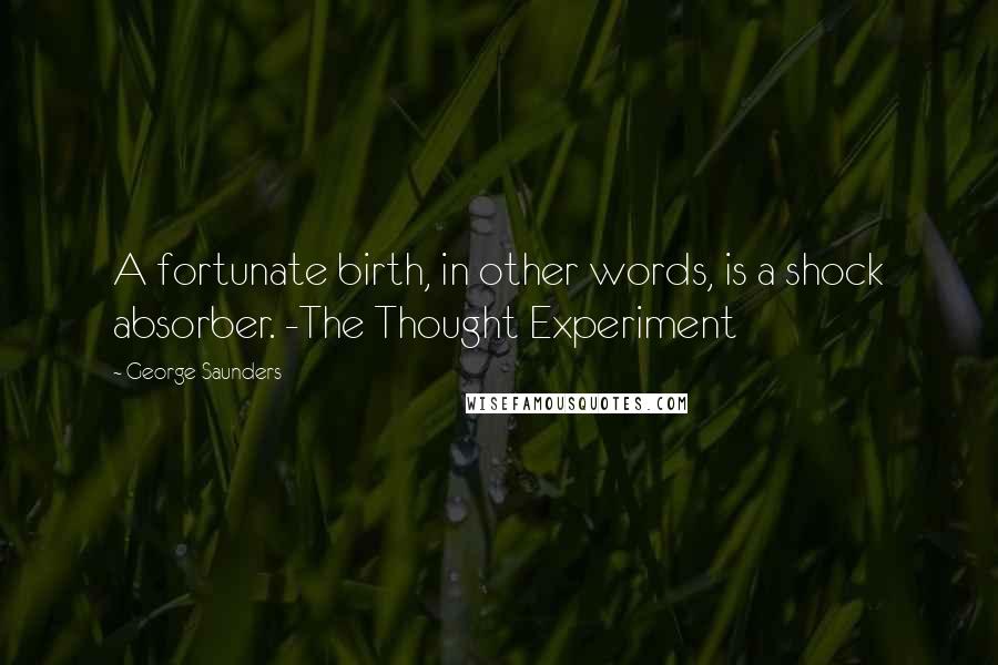 George Saunders Quotes: A fortunate birth, in other words, is a shock absorber. -The Thought Experiment