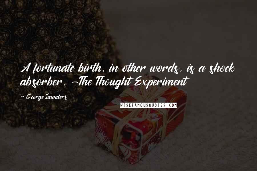 George Saunders Quotes: A fortunate birth, in other words, is a shock absorber. -The Thought Experiment