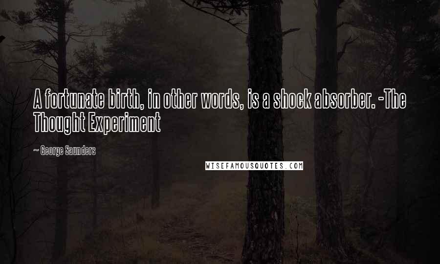 George Saunders Quotes: A fortunate birth, in other words, is a shock absorber. -The Thought Experiment