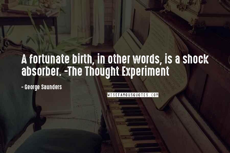 George Saunders Quotes: A fortunate birth, in other words, is a shock absorber. -The Thought Experiment
