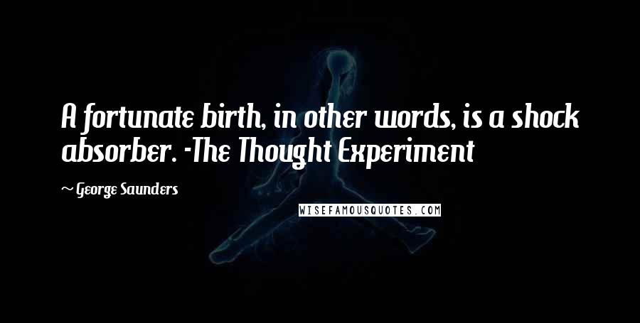 George Saunders Quotes: A fortunate birth, in other words, is a shock absorber. -The Thought Experiment