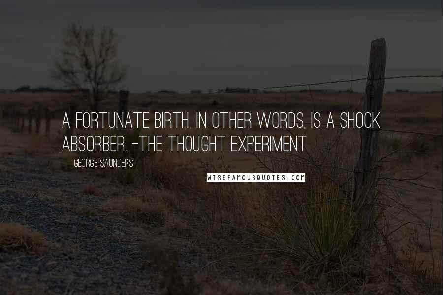 George Saunders Quotes: A fortunate birth, in other words, is a shock absorber. -The Thought Experiment