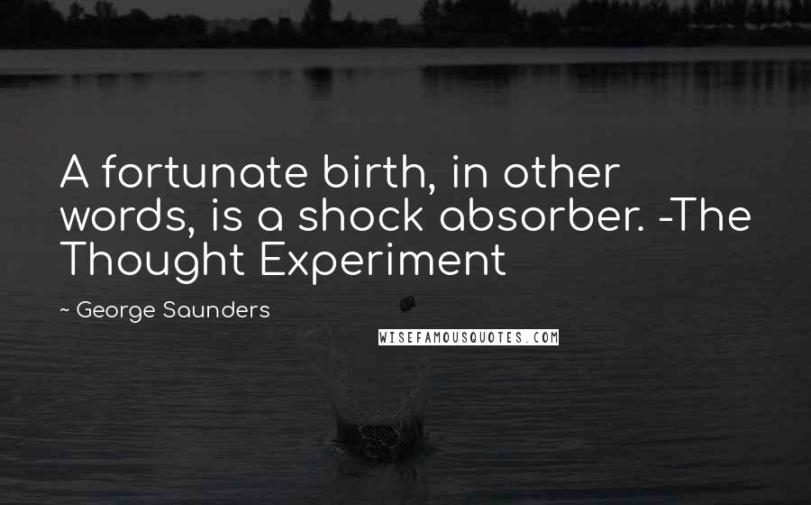George Saunders Quotes: A fortunate birth, in other words, is a shock absorber. -The Thought Experiment