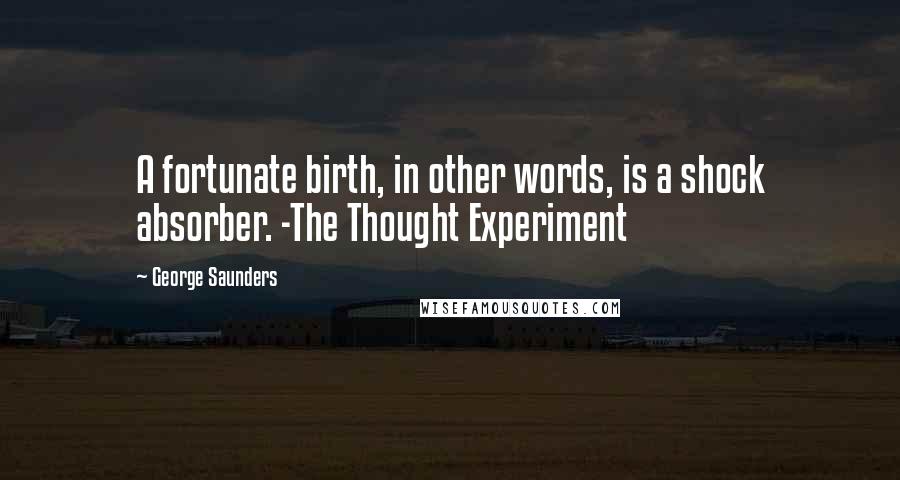 George Saunders Quotes: A fortunate birth, in other words, is a shock absorber. -The Thought Experiment
