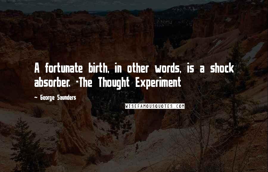 George Saunders Quotes: A fortunate birth, in other words, is a shock absorber. -The Thought Experiment