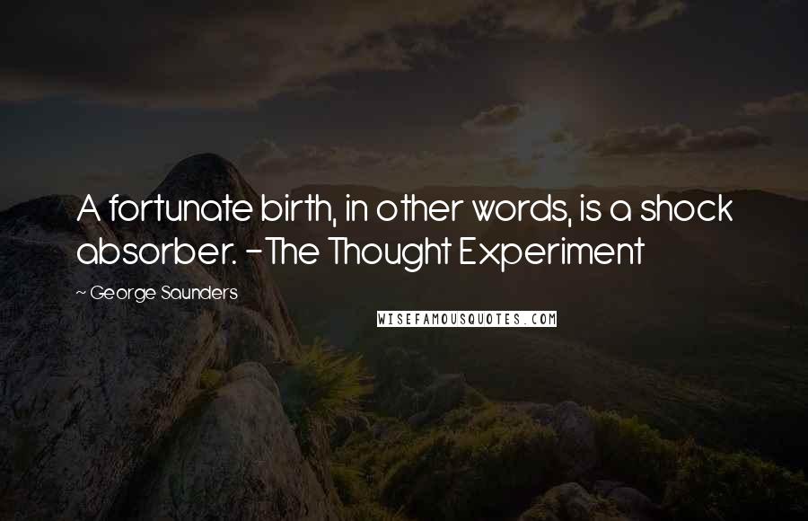 George Saunders Quotes: A fortunate birth, in other words, is a shock absorber. -The Thought Experiment