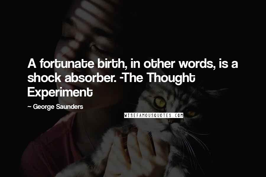 George Saunders Quotes: A fortunate birth, in other words, is a shock absorber. -The Thought Experiment