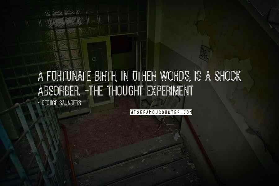 George Saunders Quotes: A fortunate birth, in other words, is a shock absorber. -The Thought Experiment