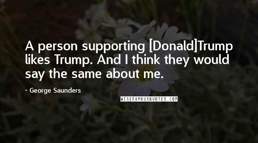 George Saunders Quotes: A person supporting [Donald]Trump likes Trump. And I think they would say the same about me.