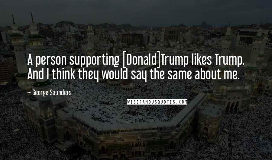 George Saunders Quotes: A person supporting [Donald]Trump likes Trump. And I think they would say the same about me.