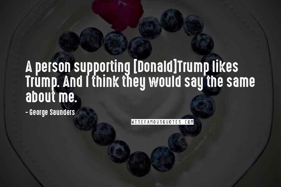 George Saunders Quotes: A person supporting [Donald]Trump likes Trump. And I think they would say the same about me.