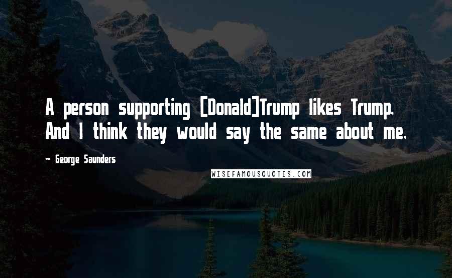 George Saunders Quotes: A person supporting [Donald]Trump likes Trump. And I think they would say the same about me.