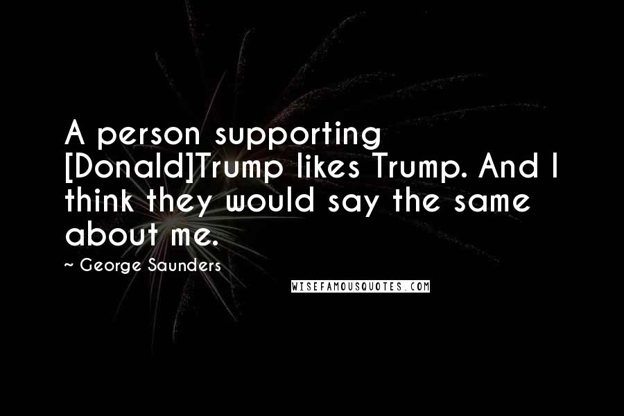 George Saunders Quotes: A person supporting [Donald]Trump likes Trump. And I think they would say the same about me.