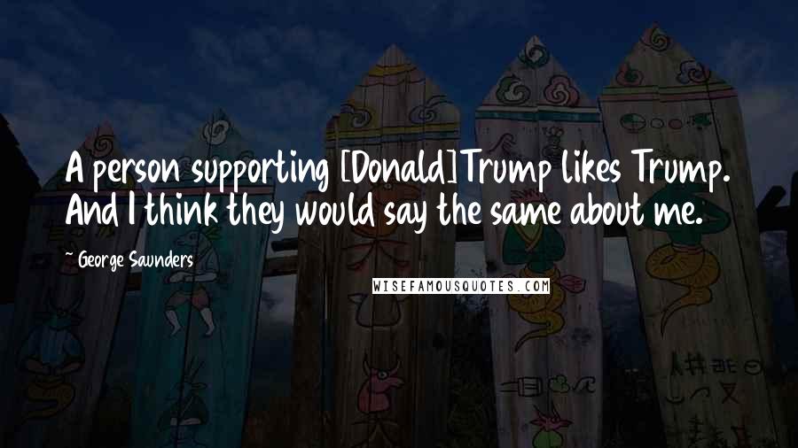 George Saunders Quotes: A person supporting [Donald]Trump likes Trump. And I think they would say the same about me.