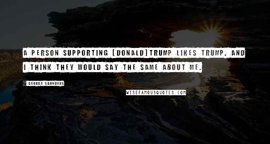 George Saunders Quotes: A person supporting [Donald]Trump likes Trump. And I think they would say the same about me.