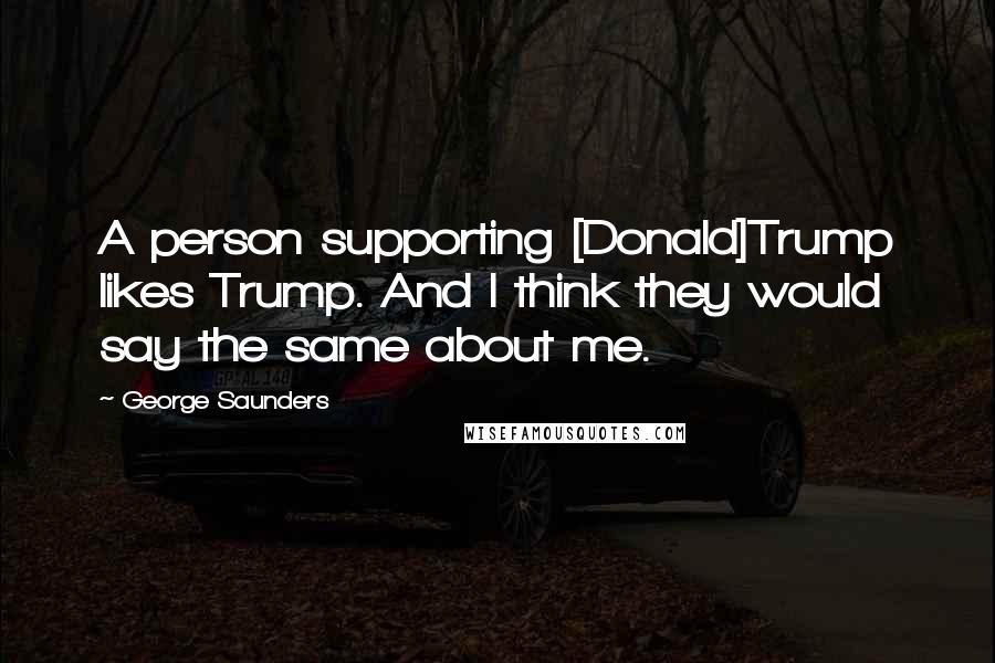 George Saunders Quotes: A person supporting [Donald]Trump likes Trump. And I think they would say the same about me.