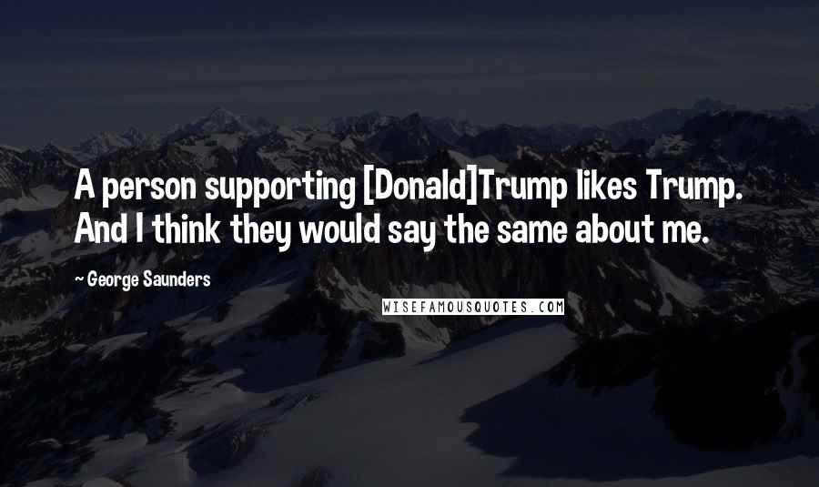 George Saunders Quotes: A person supporting [Donald]Trump likes Trump. And I think they would say the same about me.