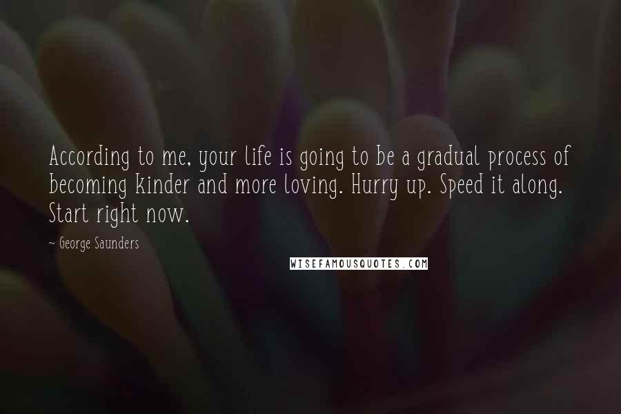 George Saunders Quotes: According to me, your life is going to be a gradual process of becoming kinder and more loving. Hurry up. Speed it along. Start right now.