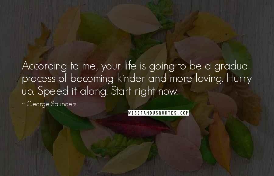 George Saunders Quotes: According to me, your life is going to be a gradual process of becoming kinder and more loving. Hurry up. Speed it along. Start right now.