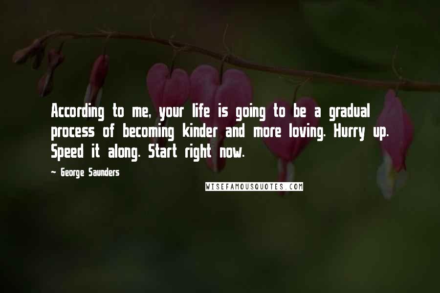 George Saunders Quotes: According to me, your life is going to be a gradual process of becoming kinder and more loving. Hurry up. Speed it along. Start right now.