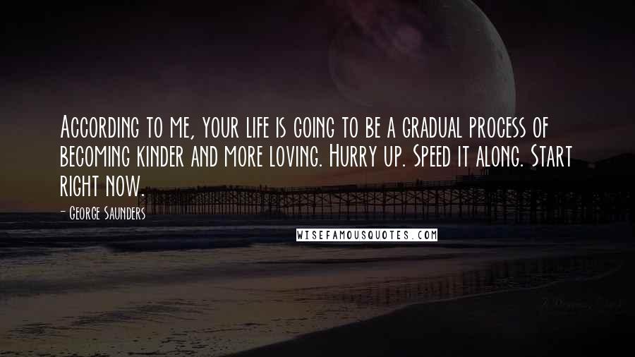 George Saunders Quotes: According to me, your life is going to be a gradual process of becoming kinder and more loving. Hurry up. Speed it along. Start right now.