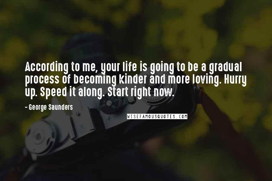 George Saunders Quotes: According to me, your life is going to be a gradual process of becoming kinder and more loving. Hurry up. Speed it along. Start right now.