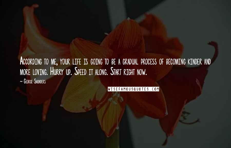 George Saunders Quotes: According to me, your life is going to be a gradual process of becoming kinder and more loving. Hurry up. Speed it along. Start right now.