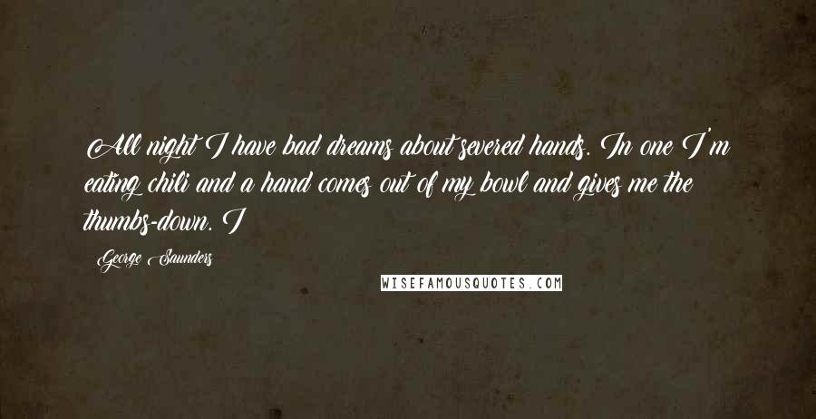 George Saunders Quotes: All night I have bad dreams about severed hands. In one I'm eating chili and a hand comes out of my bowl and gives me the thumbs-down. I