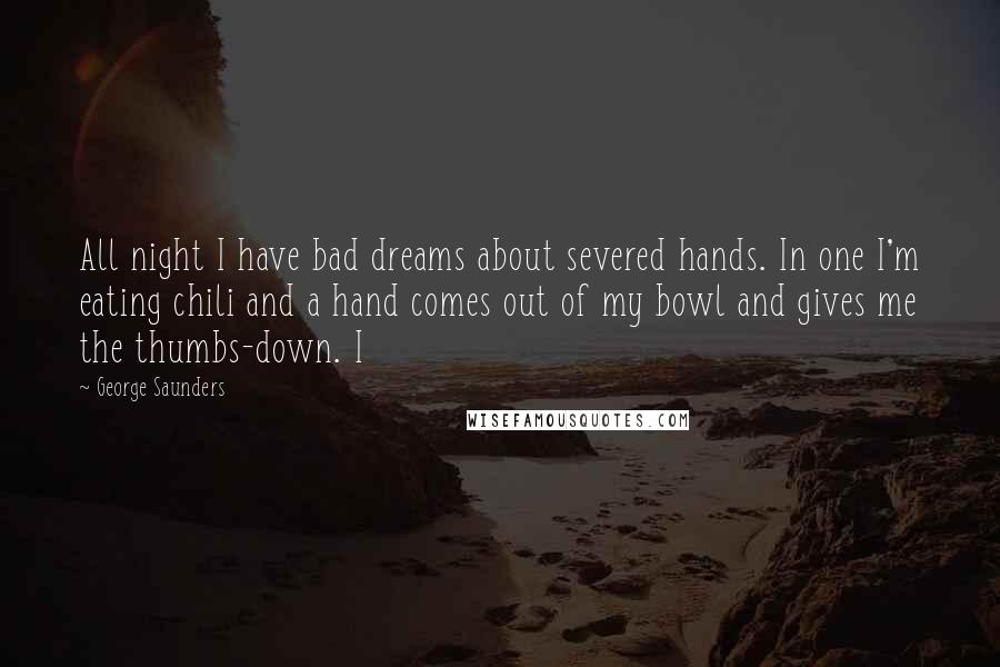 George Saunders Quotes: All night I have bad dreams about severed hands. In one I'm eating chili and a hand comes out of my bowl and gives me the thumbs-down. I