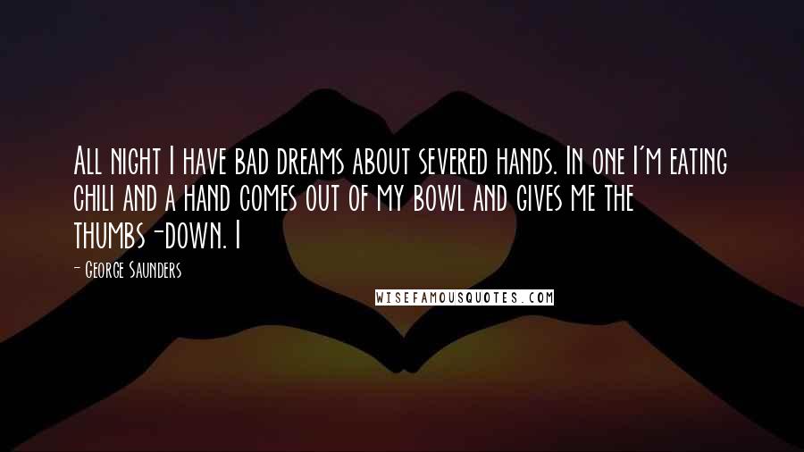 George Saunders Quotes: All night I have bad dreams about severed hands. In one I'm eating chili and a hand comes out of my bowl and gives me the thumbs-down. I