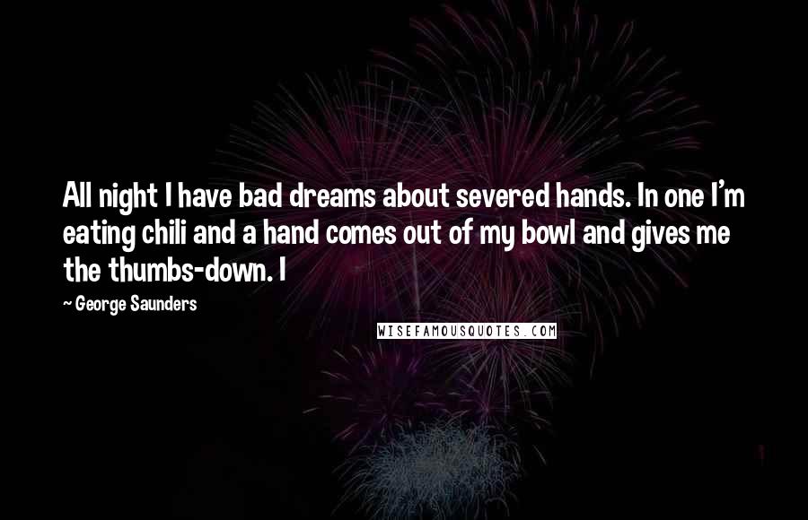 George Saunders Quotes: All night I have bad dreams about severed hands. In one I'm eating chili and a hand comes out of my bowl and gives me the thumbs-down. I