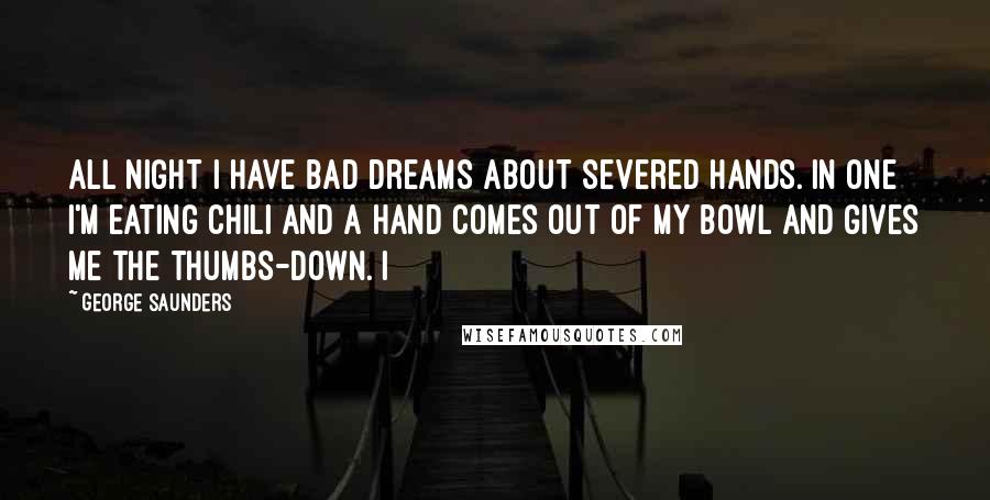 George Saunders Quotes: All night I have bad dreams about severed hands. In one I'm eating chili and a hand comes out of my bowl and gives me the thumbs-down. I