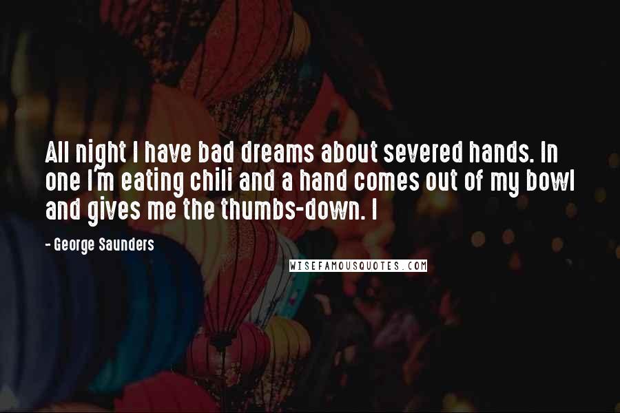 George Saunders Quotes: All night I have bad dreams about severed hands. In one I'm eating chili and a hand comes out of my bowl and gives me the thumbs-down. I